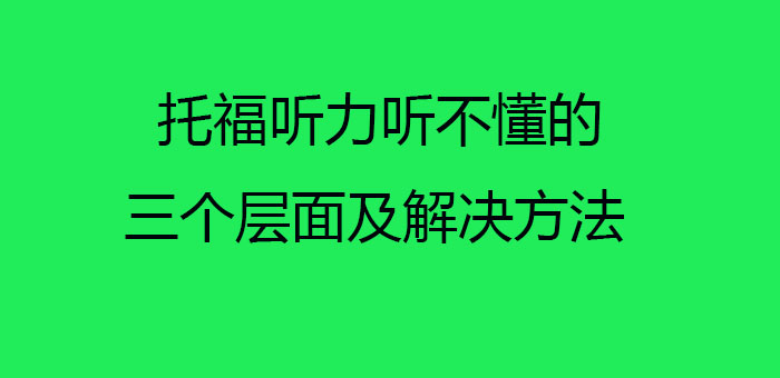 托福听力听不懂的三个层面及解决方法