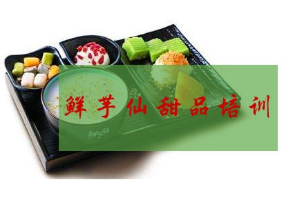 合肥鲜芋仙甜品培训