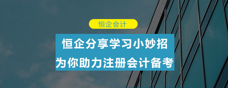 恒企分享学习小妙招为你助力注册会计备考