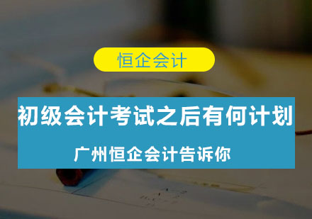 初级会计考试之后有何计划广州恒企会计告诉你