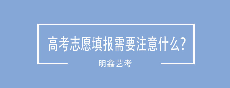 高考志愿填报需要注意什么