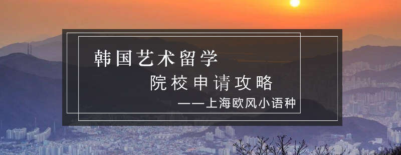 韩国艺术留学院校申请攻略_欧风资讯