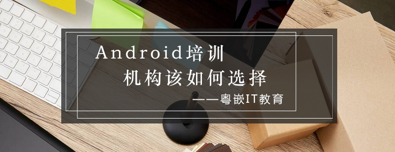 Android培训机构该如何选择_粤嵌资讯