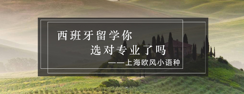 西班牙留学你选对专业了吗_欧风资讯