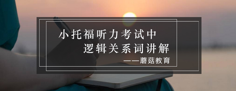 小托福听力考试中逻辑关系词讲解_蘑菇资讯