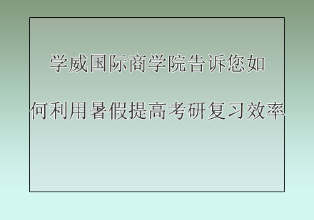 学威国际商学院告诉您如何利用暑假提高考研复习效率