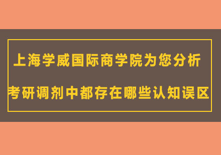 上海学威国际商学院为您分析考研调剂中都存在哪些认知误区