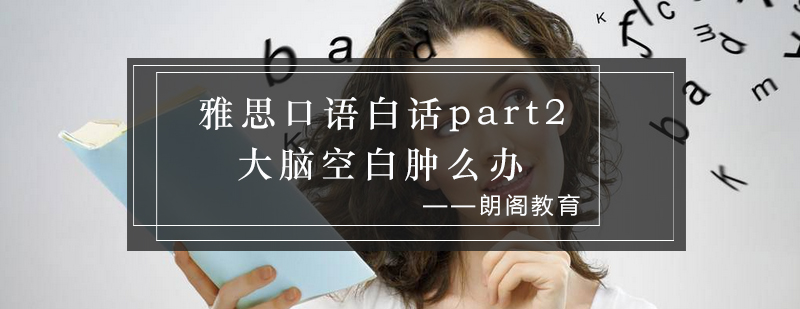 雅思口语白话part2大脑空白肿么办_朗阁资讯
