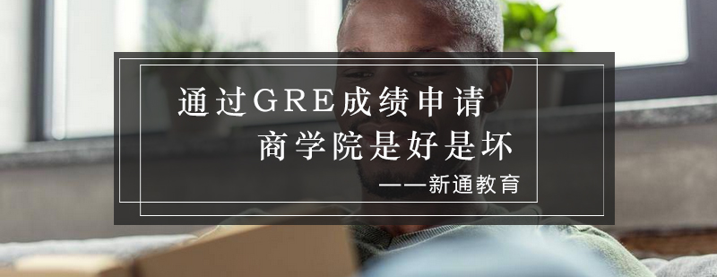 通过GRE成绩申请商学院是好是坏_新通资讯