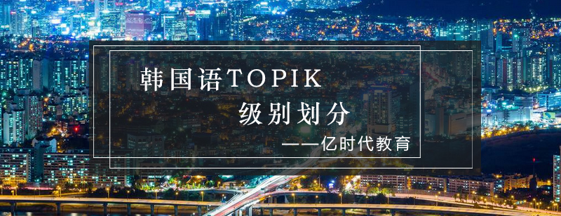韩国语TOPIK级别划分_亿时代资讯