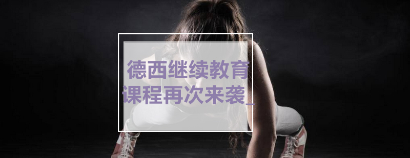 德西继续教育课程再次来袭_