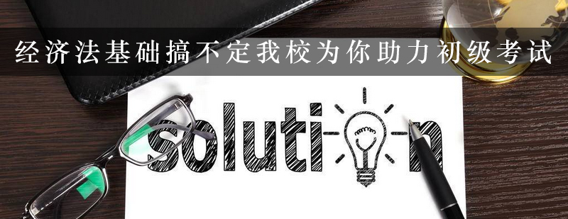 经济法基础搞不定我校为你助力初级考试