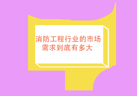 消防工程行业的市场需求到底有多大