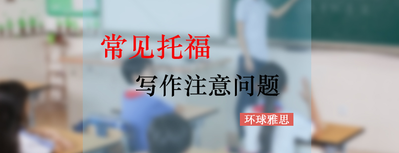 常见托福综合写作注意问题_环球资讯
