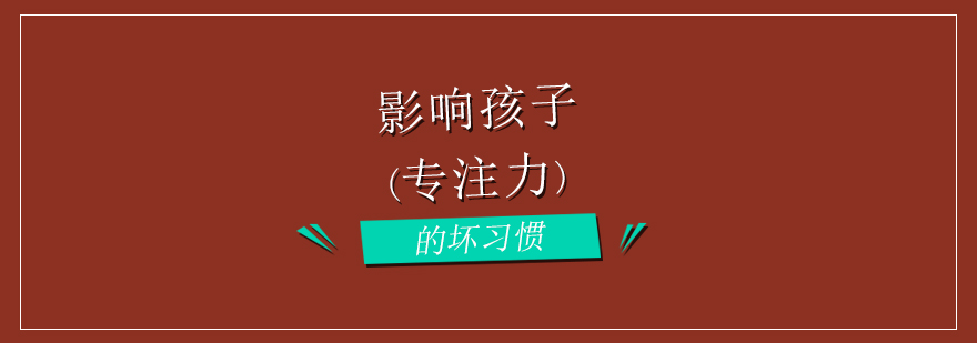 影响孩子专注力的坏习惯