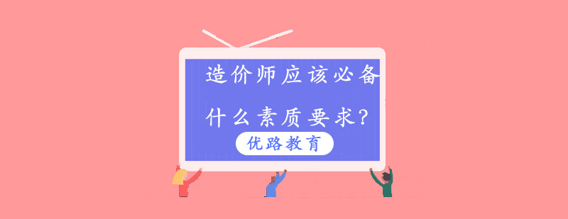 造价师应该必备什么素质要求