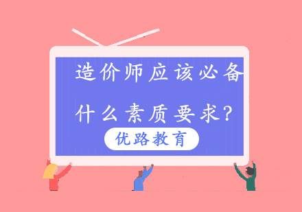 造价师应该必备什么素质要求？