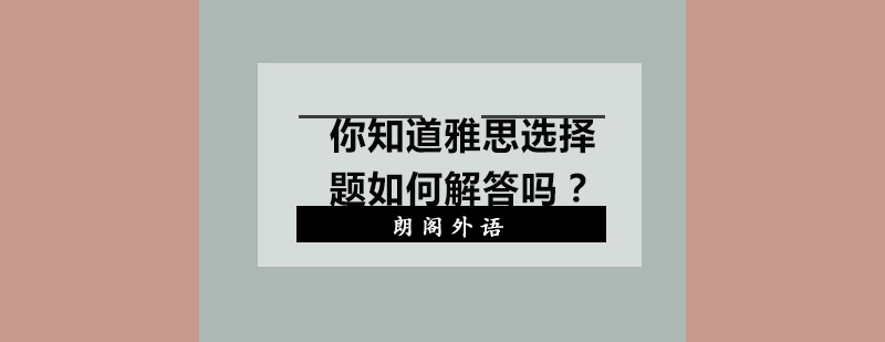 你知道雅思选择题如何解答吗