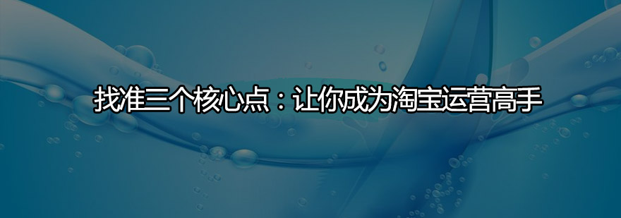 找准三个核心点让你成为淘宝运营高手