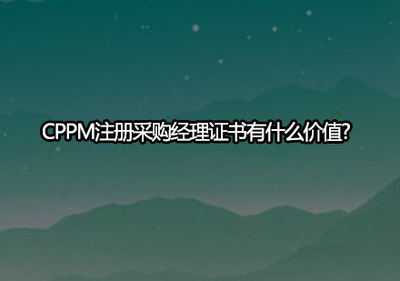 CPPM注册采购经理证书有什么价值?