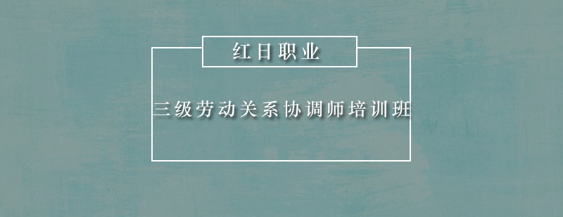 广州三级劳动关系协调师培训班