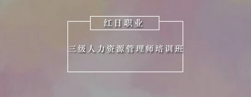 广州三级人力资源管理师培训班