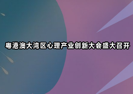 粤港澳大湾区心理产业创新大会盛大召开