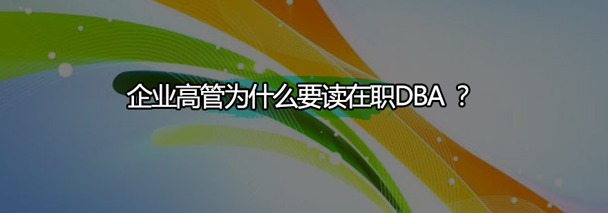 企业高管为什么要读在职DBA工商管理博士