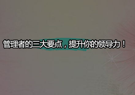 管理者的三大要点，提升你的领导力！