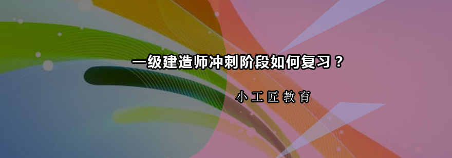 一级建造师冲刺阶段如何复习