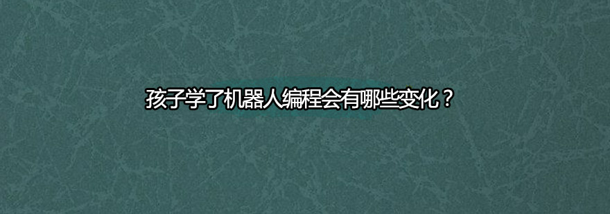 孩子学了机器人编程会有哪些变化