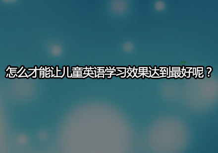 怎么才能让儿童英语学习效果达到*呢？