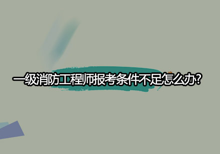 一级消防工程师报考条件不足怎么办?