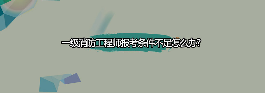 一级消防工程师报考条件不足怎么办