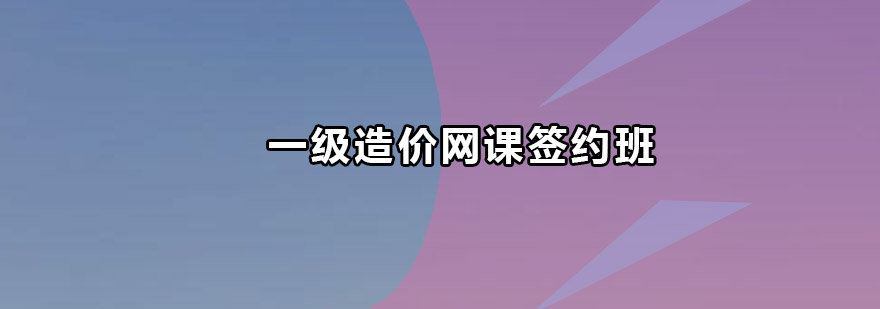 深圳一级造价工程师网课签约班