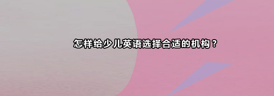 怎样给少儿英语选择合适的机构