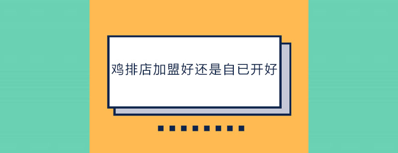 鸡排店加盟好还是自已开好