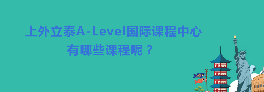 上外立泰ALevel国际课程中心有哪些课程呢