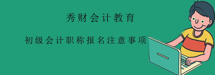 初级会计职称报名注意事项