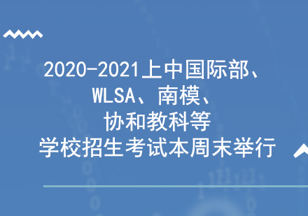 2020-2021.上中国际部、WLSA、南模、协和教科等学校招生考试本周末举行