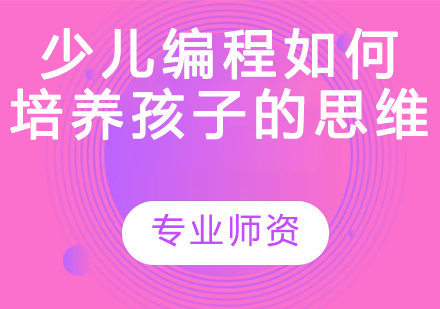 少儿编程教育如何培养孩子的编程思维