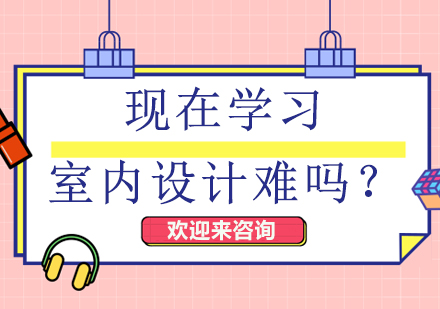 现在学习室内设计难吗？