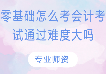 零基础怎么考会计，考试通过难度大吗