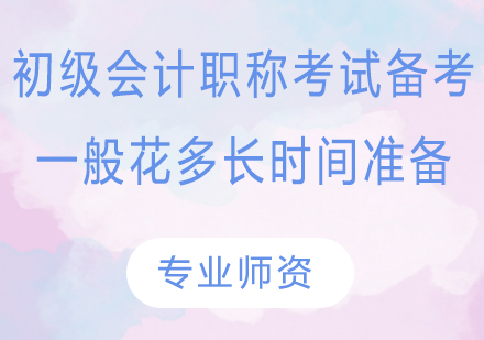 初级会计职称考试备考,一般花多长时间准备?