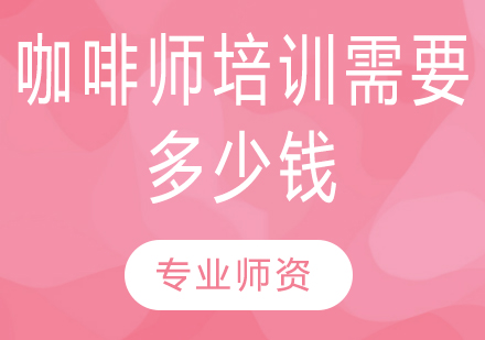 咖啡师培训需要多少钱？