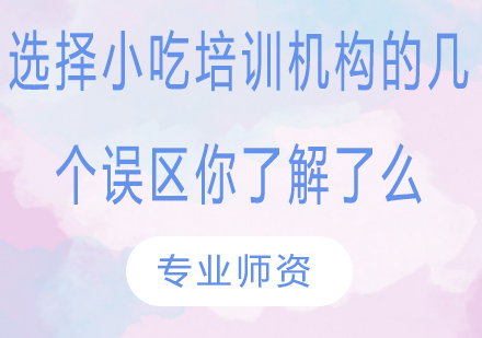 选择小吃培训机构的几个误区你了解了么?