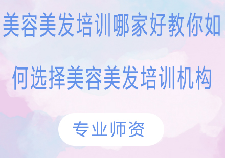 专业美容美发培训机构挑选全攻略