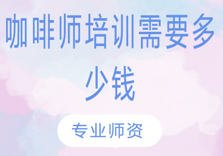 咖啡师培训需要多少钱？