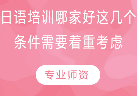 日语培训哪家好？这几个条件需要着重考虑！