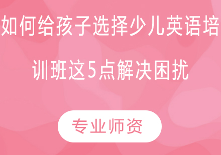 如何给孩子选择少儿英语培训班？这5点解决困扰！